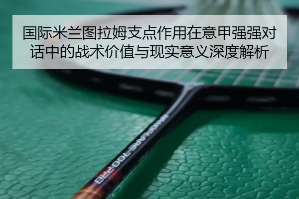 国际米兰图拉姆支点作用在意甲强强对话中的战术价值与现实意义深度解析