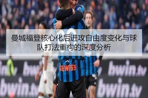 曼城福登核心化后进攻自由度变化与球队打法重构的深度分析