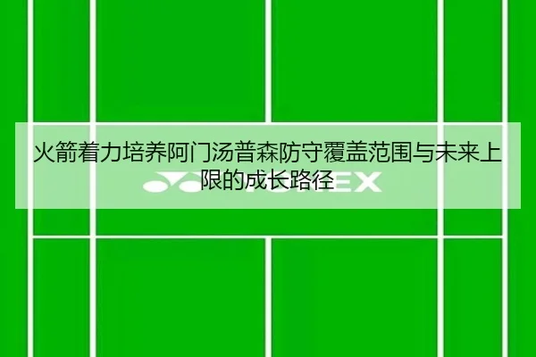 火箭着力培养阿门汤普森防守覆盖范围与未来上限的成长路径