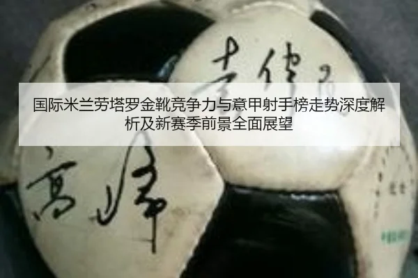国际米兰劳塔罗金靴竞争力与意甲射手榜走势深度解析及新赛季前景全面展望