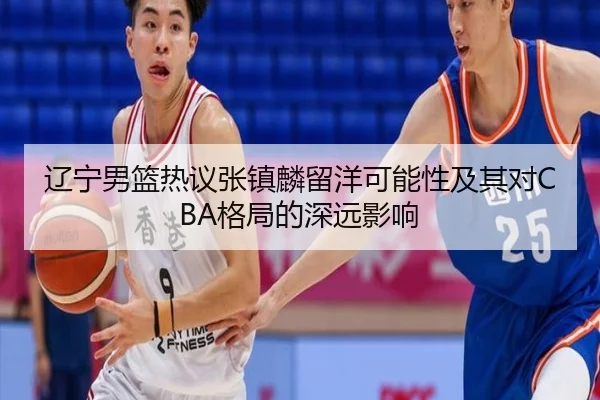 辽宁男篮热议张镇麟留洋可能性及其对CBA格局的深远影响