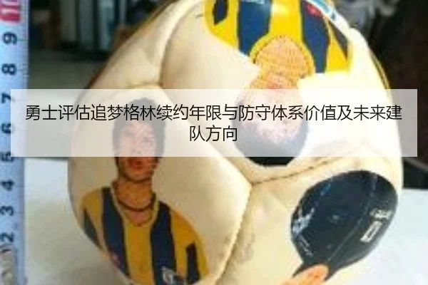 勇士评估追梦格林续约年限与防守体系价值及未来建队方向