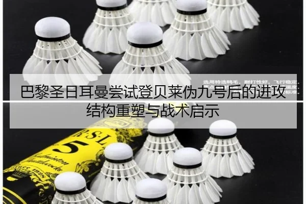 巴黎圣日耳曼尝试登贝莱伪九号后的进攻结构重塑与战术启示