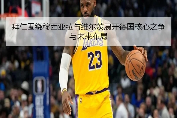 拜仁围绕穆西亚拉与维尔茨展开德国核心之争与未来布局