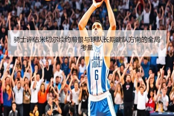 骑士评估米切尔续约前景与球队长期建队方向的全局考量