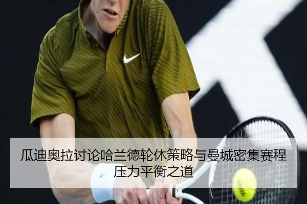 瓜迪奥拉讨论哈兰德轮休策略与曼城密集赛程压力平衡之道