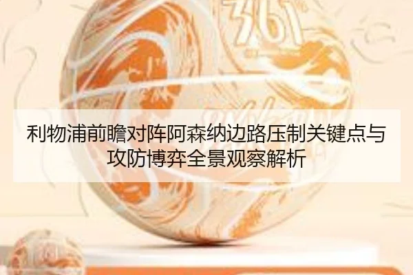 利物浦前瞻对阵阿森纳边路压制关键点与攻防博弈全景观察解析