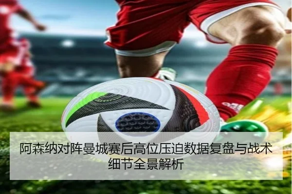 阿森纳对阵曼城赛后高位压迫数据复盘与战术细节全景解析