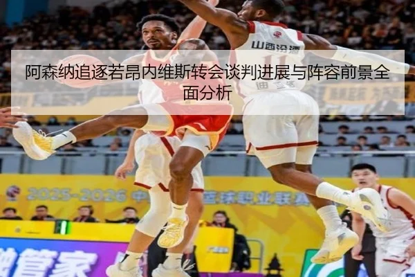 阿森纳追逐若昂内维斯转会谈判进展与阵容前景全面分析