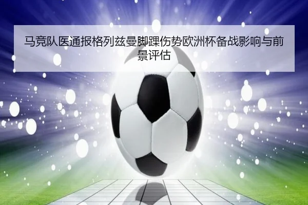 马竞队医通报格列兹曼脚踝伤势欧洲杯备战影响与前景评估
