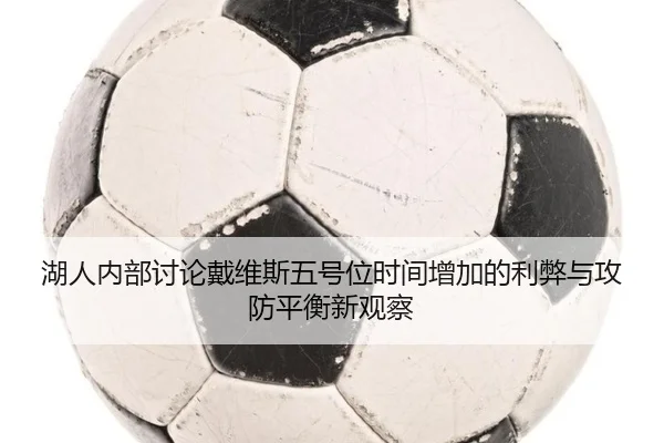 湖人内部讨论戴维斯五号位时间增加的利弊与攻防平衡新观察