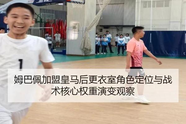 姆巴佩加盟皇马后更衣室角色定位与战术核心权重演变观察