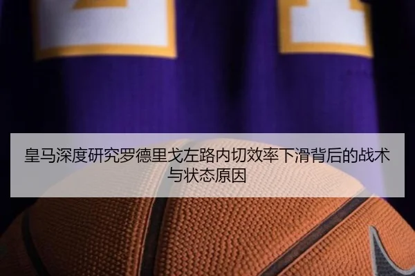 皇马深度研究罗德里戈左路内切效率下滑背后的战术与状态原因