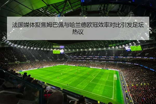法国媒体聚焦姆巴佩与哈兰德欧冠效率对比引发足坛热议