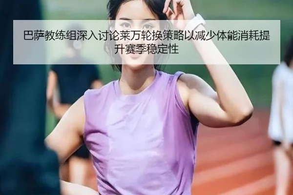 巴萨教练组深入讨论莱万轮换策略以减少体能消耗提升赛季稳定性