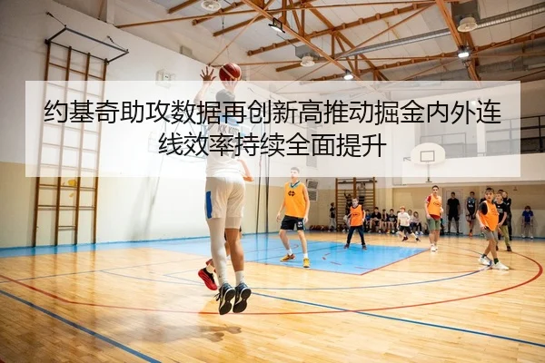 约基奇助攻数据再创新高推动掘金内外连线效率持续全面提升