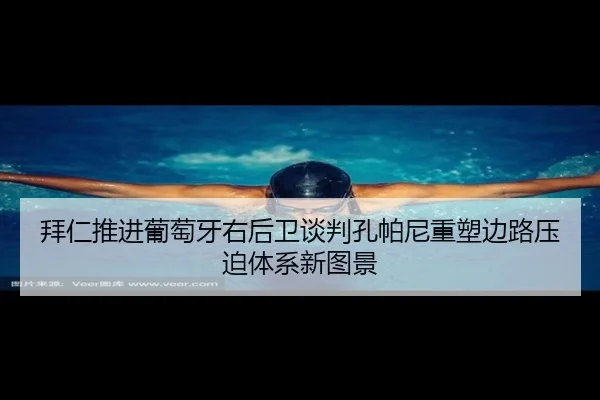 拜仁推进葡萄牙右后卫谈判孔帕尼重塑边路压迫体系新图景