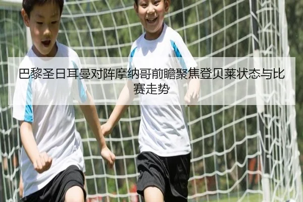 巴黎圣日耳曼对阵摩纳哥前瞻聚焦登贝莱状态与比赛走势